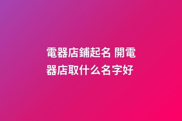 電器店鋪起名 開電器店取什么名字好